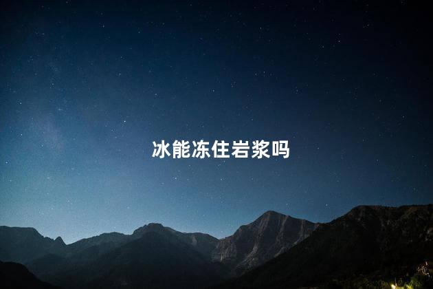 冰能冻住岩浆吗，冰能不能冻住岩浆