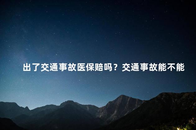 出了交通事故医保赔吗？交通事故能不能享受医保赔偿？