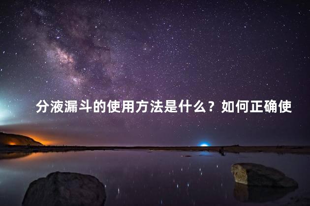 分液漏斗的使用方法是什么？如何正确使用分液漏斗