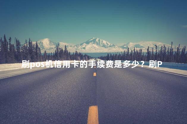 刷pos机信用卡的手续费是多少？刷POS机信用卡的手续费费用大概是多少