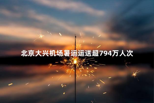 北京大兴机场暑运运送超794万人次 不断提升自身的运营能力