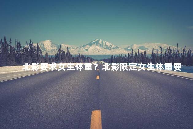 北影要求女生体重？北影限定女生体重要求：轻，健康，平衡