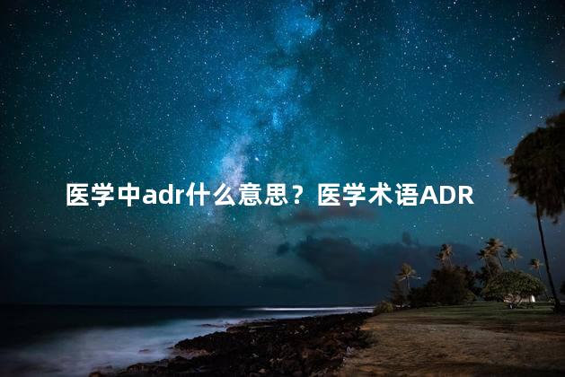 医学中adr什么意思？医学术语ADR代表什么？简单解释请