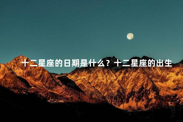 十二星座的日期是什么？十二星座的出生日期是什么