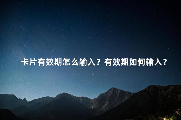 卡片有效期怎么输入？有效期如何输入？了解有效期的正确输入方式