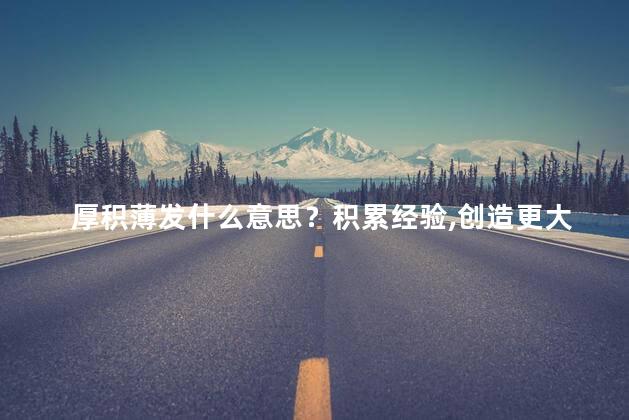 厚积薄发什么意思？积累经验，创造更大成就