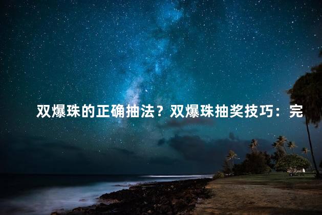 双爆珠的正确抽法？双爆珠抽奖技巧：完美运用双手引爆好运！