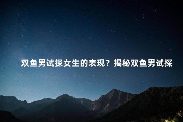 双鱼男试探女生的表现？揭秘双鱼男试探女生的方式