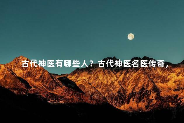 古代神医有哪些人？古代神医名医传奇，了解一下？
