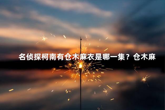 名侦探柯南有仓木麻衣是哪一集？仓木麻衣首次登场，揭秘真相！