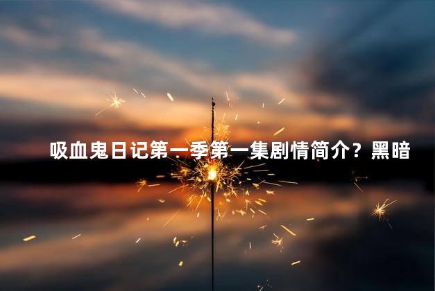 吸血鬼日记第一季第一集剧情简介？黑暗诱惑：吸血鬼日记第一季揭开神秘序幕