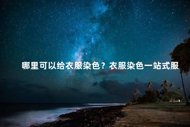 哪里可以给衣服染色？衣服染色一站式服务，轻松改造你的穿搭！