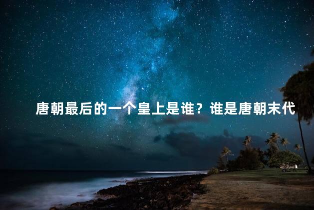 唐朝最后的一个皇上是谁？谁是唐朝末代皇帝？一位皇者的终结