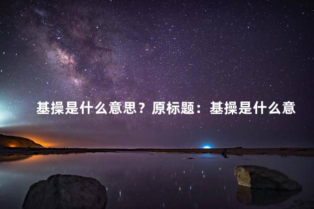 基操是什么意思？原标题：基操是什么意思新标题：基操含义简解