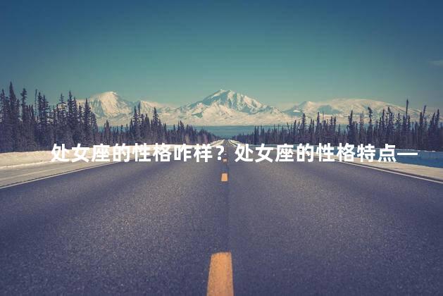处女座的性格咋样？处女座的性格特点——完美主义与执着