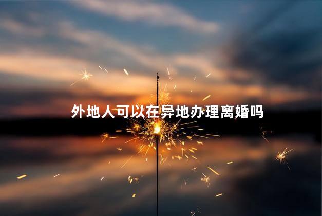外地人可以在异地办理离婚吗，外地人可以在当地办理离婚吗