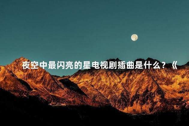 夜空中最闪亮的星电视剧插曲是什么？《夜空最亮的星》电视剧插曲名称是什么