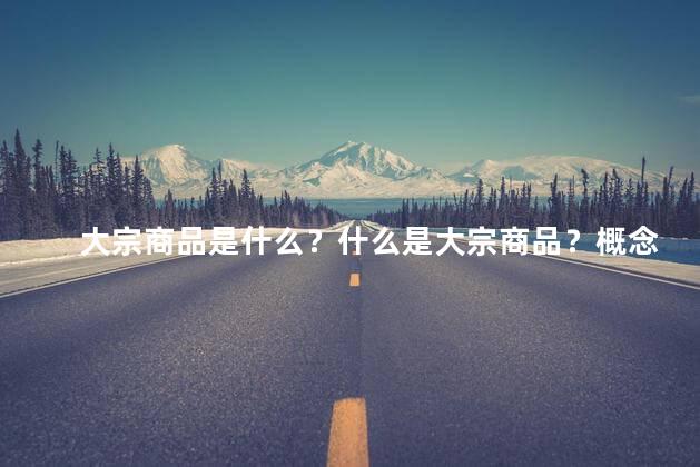 大宗商品是什么？什么是大宗商品？概念和解析
