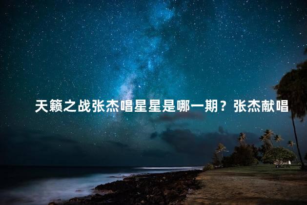 天籁之战张杰唱星星是哪一期？张杰献唱星星，天籁之战首度震撼！