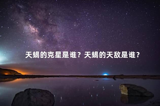 天蝎的克星是谁？天蝎的天敌是谁？