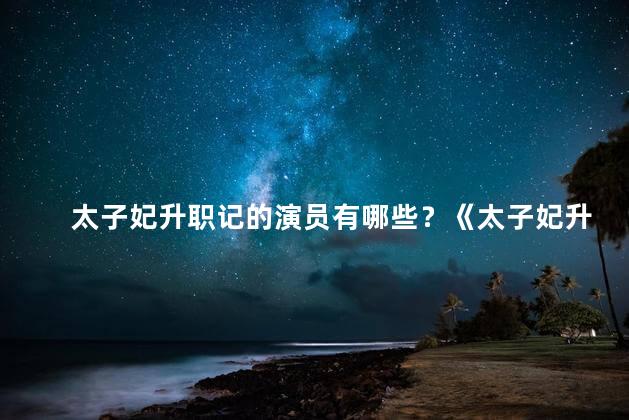 太子妃升职记的演员有哪些？《太子妃升职记》明星阵容揭晓！