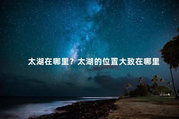 太湖在哪里？太湖的位置大致在哪里