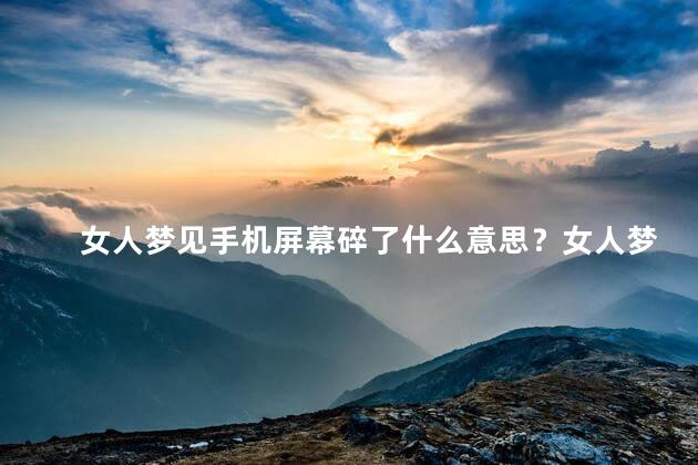 女人梦见手机屏幕碎了什么意思？女人梦见手机屏幕破裂,代表什么？