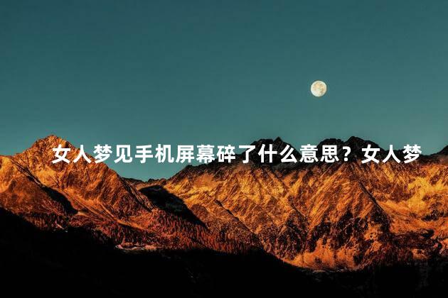 女人梦见手机屏幕碎了什么意思？女人梦见手机屏幕破裂，代表什么？