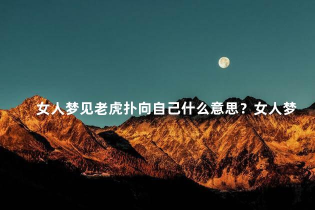 女人梦见老虎扑向自己什么意思？女人梦见老虎袭击自己，预示着什么？