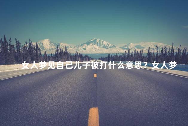 女人梦见自己儿子被打什么意思？女人梦见儿子遭受暴力攻击，暗示什么？