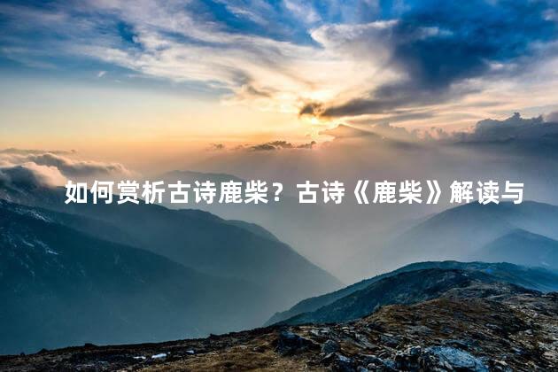 如何赏析古诗鹿柴？古诗《鹿柴》解读与赏析：感受自然之美