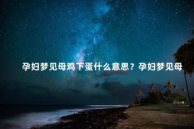 孕妇梦见母鸡下蛋什么意思？孕妇梦见母鸡下蛋，代表怀孕顺利，好运即将到来