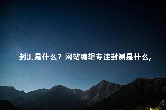 封测是什么？网站编辑专注封测是什么，新标题：解密封测的真相