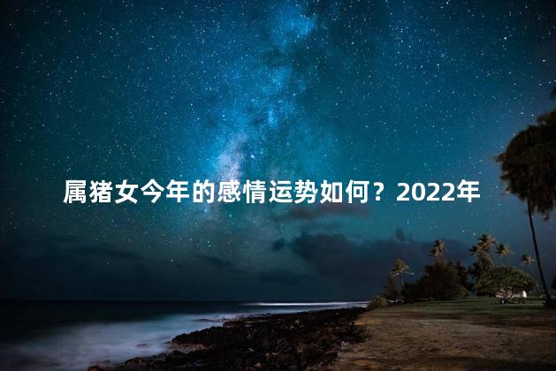 属猪女今年的感情运势如何？2022年，属猪女的感情运势如何？