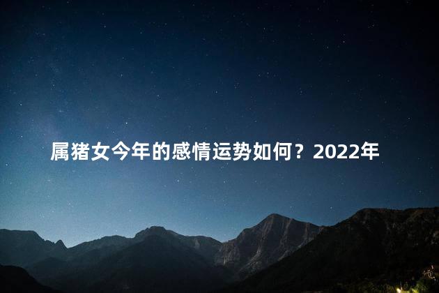 属猪女今年的感情运势如何？2022年，属猪女的感情运势如何？