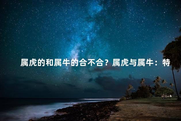 属虎的和属牛的合不合？属虎与属牛：特殊组合的星座？