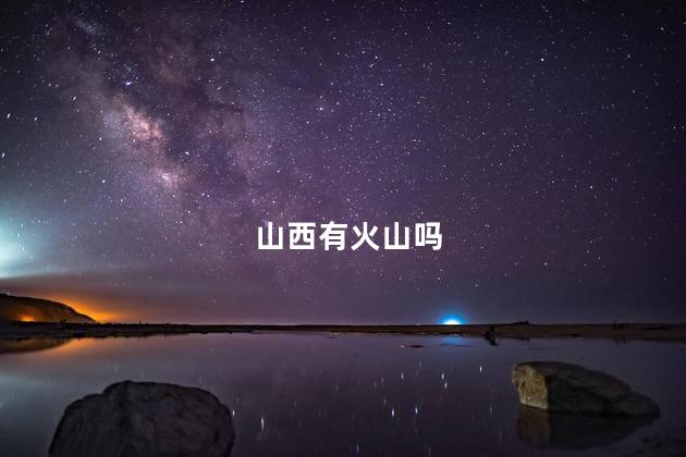 山西有火山吗，山西有火山的是哪个区