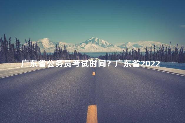 广东省公务员考试时间？广东省2022公务员考试时间确认