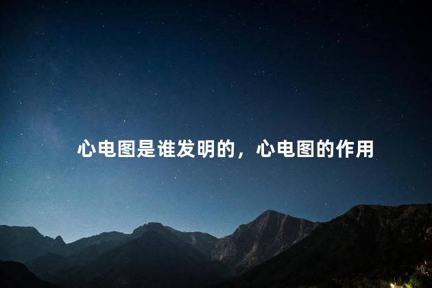 心电图是谁发明的，心电图的作用