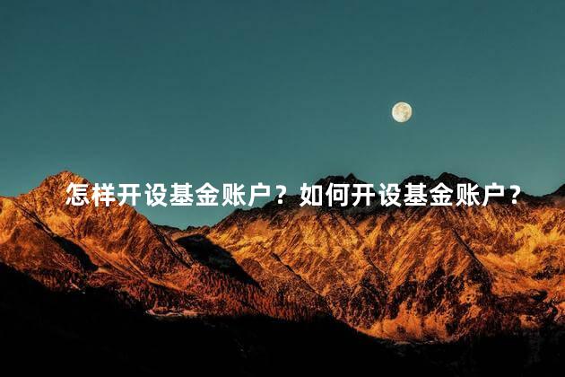 怎样开设基金账户？如何开设基金账户？简单教程，只需几步轻松搞定！