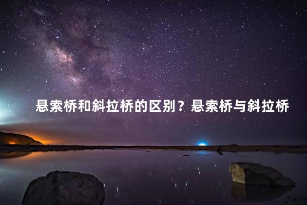 悬索桥和斜拉桥的区别？悬索桥与斜拉桥的差异