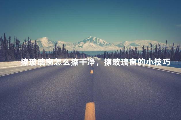 擦玻璃窗怎么擦干净，擦玻璃窗的小技巧有哪些