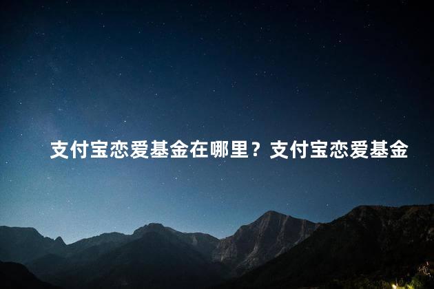 支付宝恋爱基金在哪里？支付宝恋爱基金在哪申请？