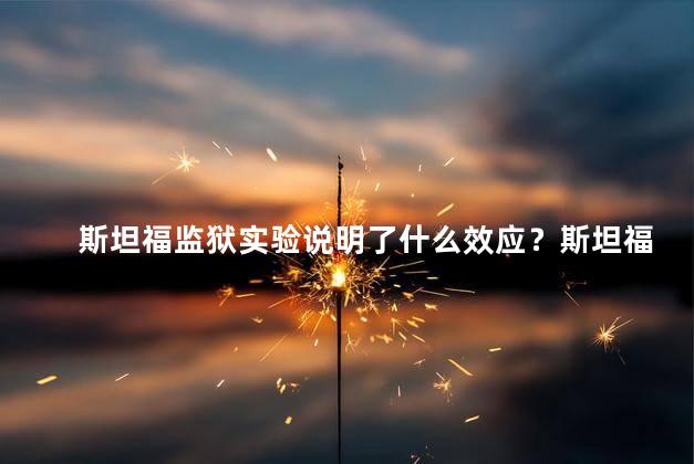 斯坦福监狱实验说明了什么效应？斯坦福监狱实验揭示影响重塑的真实力量