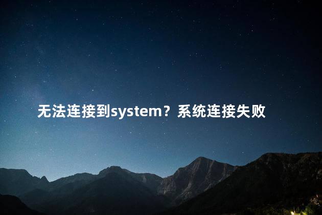 无法连接到system？系统连接失败，请尝试重新连接