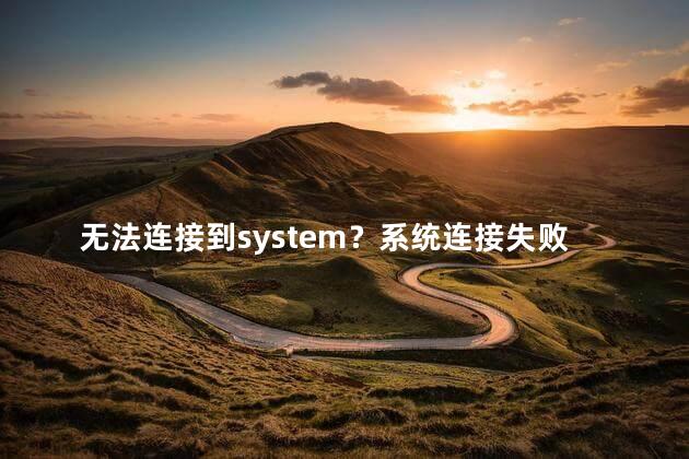 无法连接到system？系统连接失败，请尝试重新连接