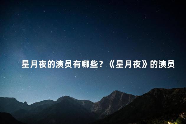 星月夜的演员有哪些？《星月夜》的演员阵容你知多少？