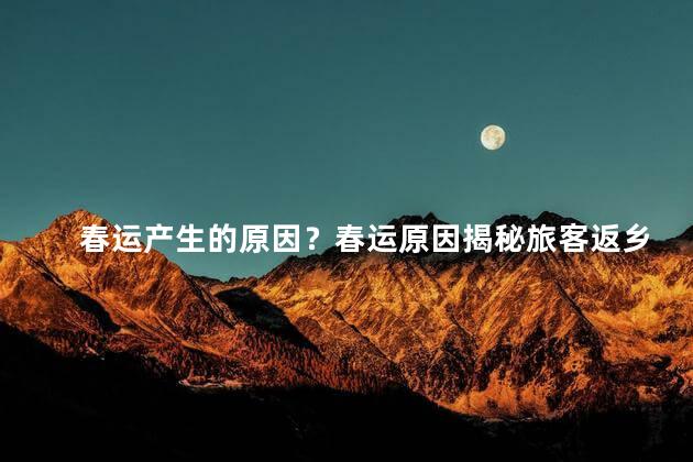 春运产生的原因？春运原因揭秘旅客返乡需求引发短期交通高峰