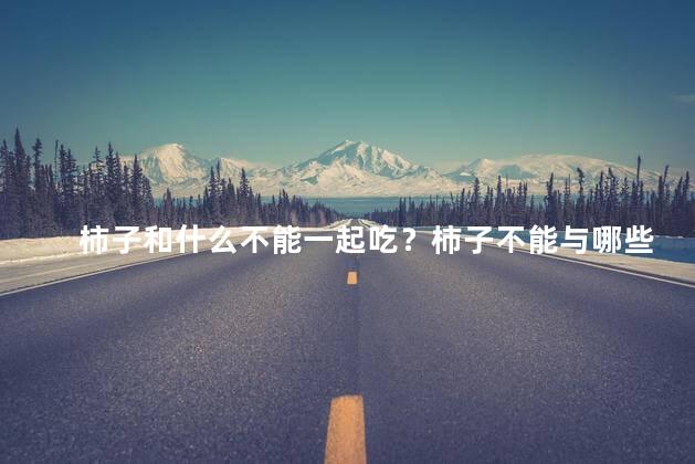 柿子和什么不能一起吃？柿子不能与哪些食物一起吃