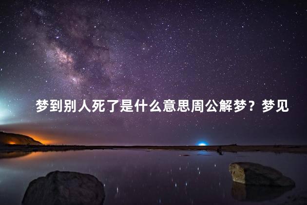 梦到别人死了是什么意思周公解梦？梦见别人死了有何含义？解梦小结！